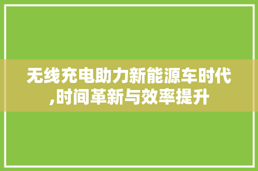 无线充电助力新能源车时代,时间革新与效率提升