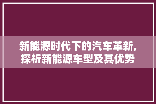 新能源时代下的汽车革新,探析新能源车型及其优势