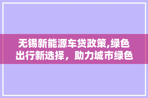 无锡新能源车贷政策,绿色出行新选择，助力城市绿色发展