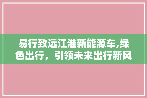 易行致远江淮新能源车,绿色出行，引领未来出行新风尚