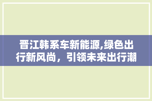 晋江韩系车新能源,绿色出行新风尚，引领未来出行潮流