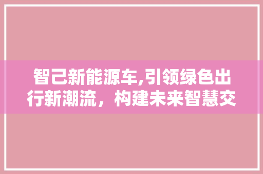 智己新能源车,引领绿色出行新潮流，构建未来智慧交通生态