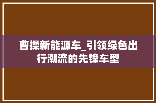 曹操新能源车_引领绿色出行潮流的先锋车型
