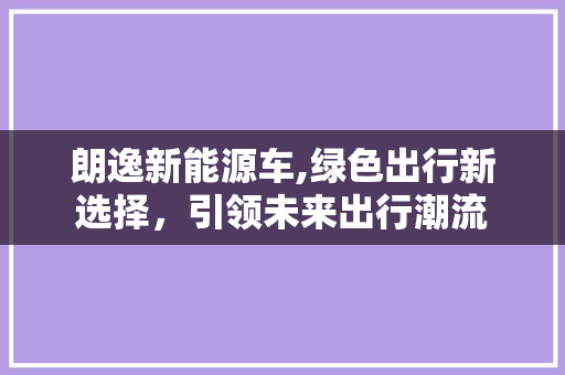 朗逸新能源车,绿色出行新选择，引领未来出行潮流