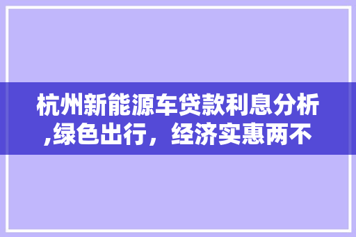 杭州新能源车贷款利息分析,绿色出行，经济实惠两不误