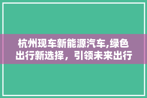 杭州现车新能源汽车,绿色出行新选择，引领未来出行潮流