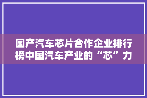 国产汽车芯片合作企业排行榜中国汽车产业的“芯”力量崛起
