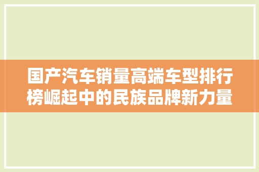 国产汽车销量高端车型排行榜崛起中的民族品牌新力量