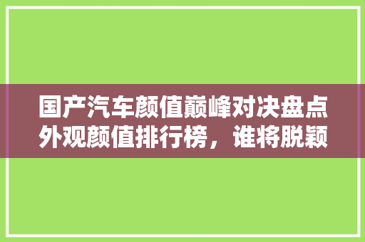 国产汽车颜值巅峰对决盘点外观颜值排行榜，谁将脱颖而出