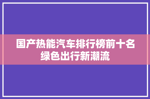国产热能汽车排行榜前十名绿色出行新潮流