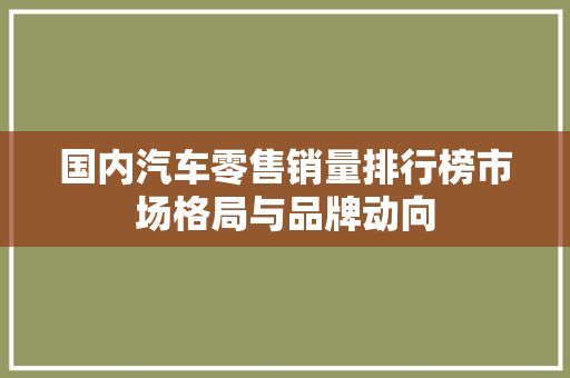 国内汽车零售销量排行榜市场格局与品牌动向