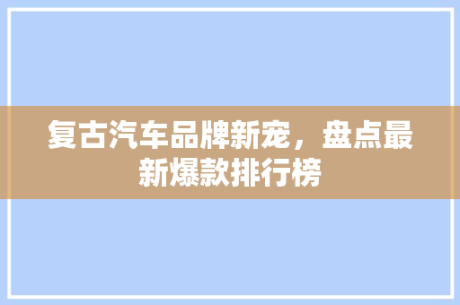复古汽车品牌新宠，盘点最新爆款排行榜