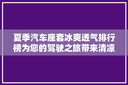 夏季汽车座套冰爽透气排行榜为您的驾驶之旅带来清凉一夏
