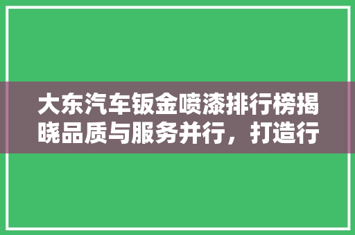 大东汽车钣金喷漆排行榜揭晓品质与服务并行，打造行业新标杆