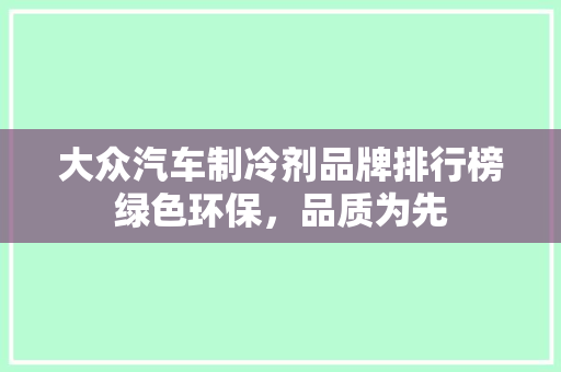 大众汽车制冷剂品牌排行榜绿色环保，品质为先
