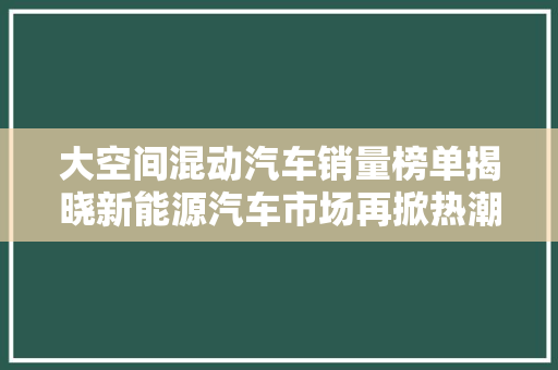 大空间混动汽车销量榜单揭晓新能源汽车市场再掀热潮