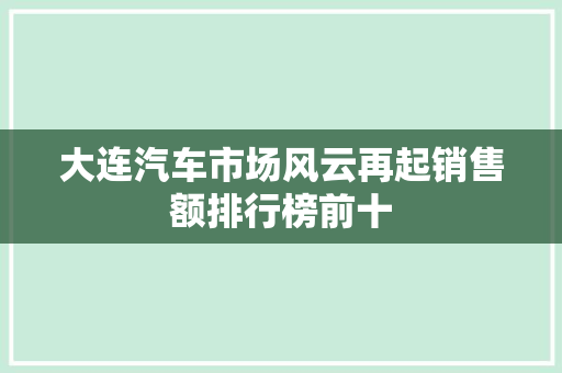 大连汽车市场风云再起销售额排行榜前十
