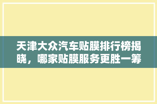 天津大众汽车贴膜排行榜揭晓，哪家贴膜服务更胜一筹