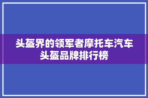 头盔界的领军者摩托车汽车头盔品牌排行榜