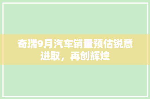 奇瑞9月汽车销量预估锐意进取，再创辉煌