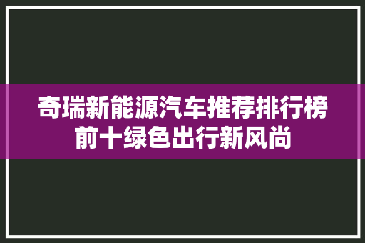 奇瑞新能源汽车推荐排行榜前十绿色出行新风尚