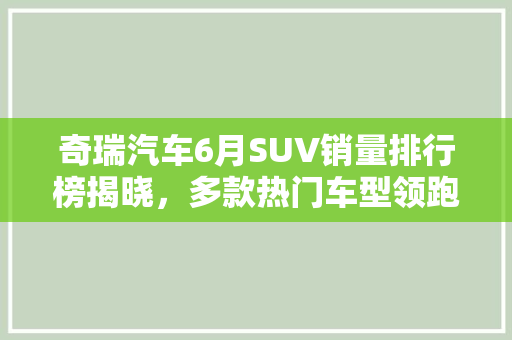 奇瑞汽车6月SUV销量排行榜揭晓，多款热门车型领跑市场