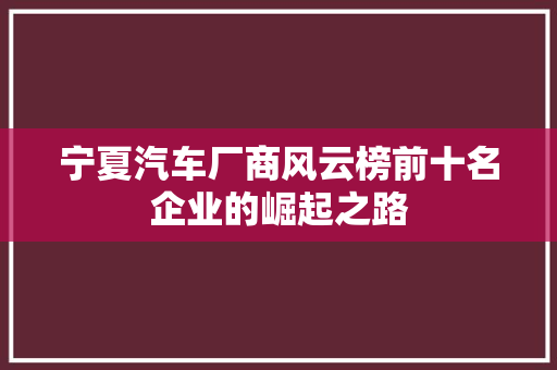 宁夏汽车厂商风云榜前十名企业的崛起之路