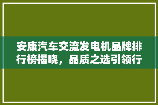 安康汽车交流发电机品牌排行榜揭晓，品质之选引领行业潮流