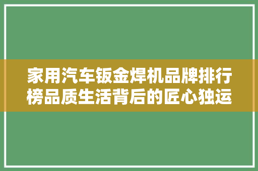 家用汽车钣金焊机品牌排行榜品质生活背后的匠心独运