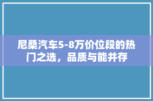 尼桑汽车5-8万价位段的热门之选，品质与能并存