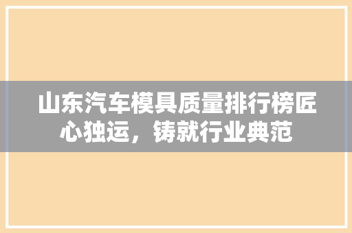 山东汽车模具质量排行榜匠心独运，铸就行业典范
