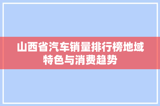 山西省汽车销量排行榜地域特色与消费趋势