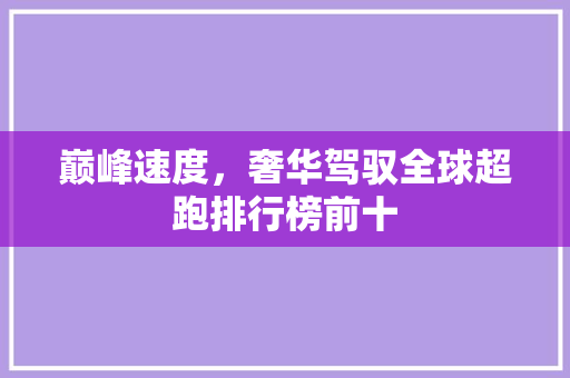 巅峰速度，奢华驾驭全球超跑排行榜前十