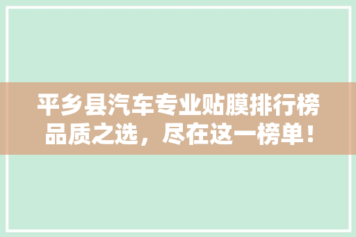 平乡县汽车专业贴膜排行榜品质之选，尽在这一榜单！