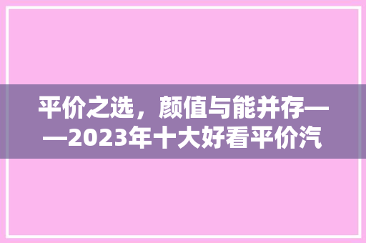 平价之选，颜值与能并存——2023年十大好看平价汽车排行榜