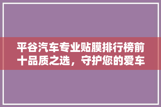 平谷汽车专业贴膜排行榜前十品质之选，守护您的爱车