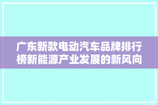 广东新款电动汽车品牌排行榜新能源产业发展的新风向标
