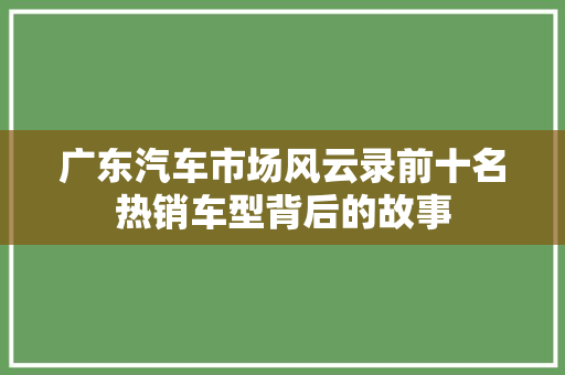 广东汽车市场风云录前十名热销车型背后的故事