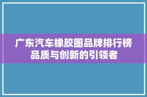 广东汽车橡胶圈品牌排行榜品质与创新的引领者