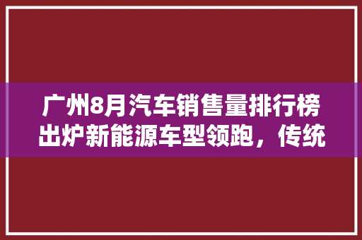 广州8月汽车销售量排行榜出炉新能源车型领跑，传统车企积极转型