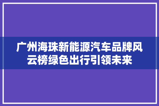 广州海珠新能源汽车品牌风云榜绿色出行引领未来