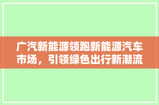 广汽新能源领跑新能源汽车市场，引领绿色出行新潮流