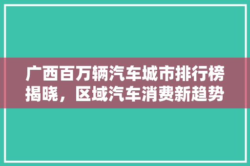 广西百万辆汽车城市排行榜揭晓，区域汽车消费新趋势