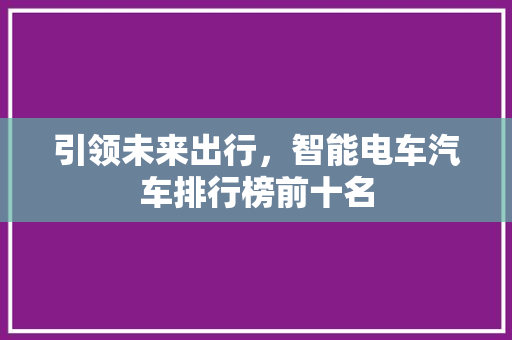 引领未来出行，智能电车汽车排行榜前十名