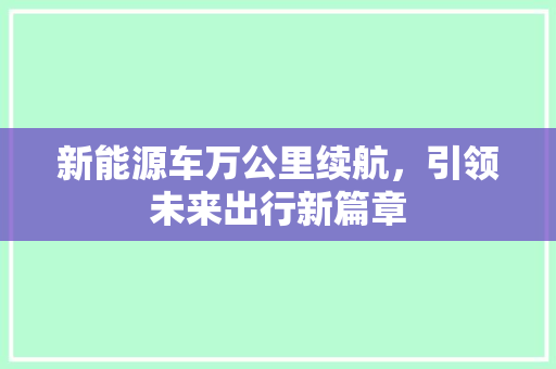 新能源车万公里续航，引领未来出行新篇章