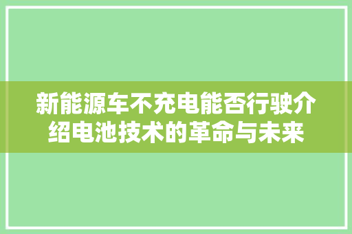 新能源车不充电能否行驶介绍电池技术的革命与未来