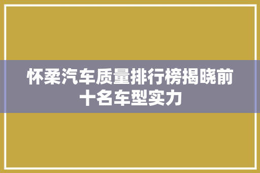 怀柔汽车质量排行榜揭晓前十名车型实力