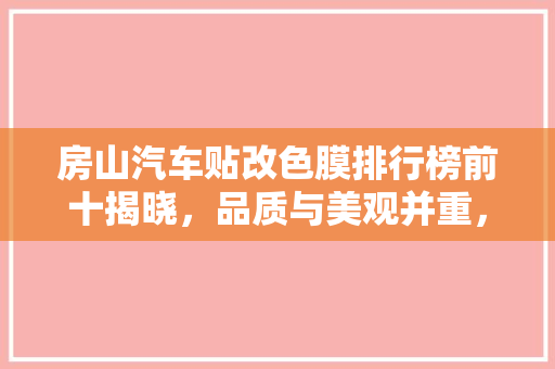 房山汽车贴改色膜排行榜前十揭晓，品质与美观并重，为爱车增色添彩
