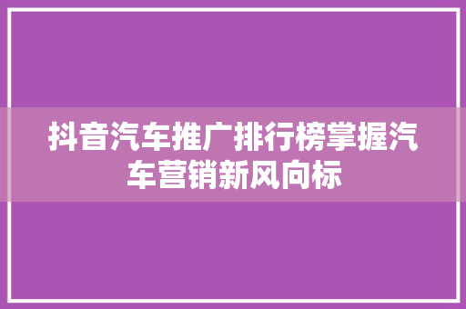 抖音汽车推广排行榜掌握汽车营销新风向标
