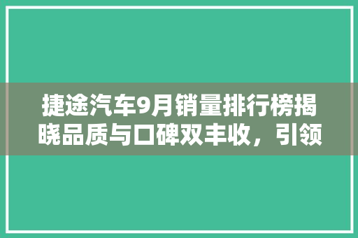 捷途汽车9月销量排行榜揭晓品质与口碑双丰收，引领SUV市场新潮流